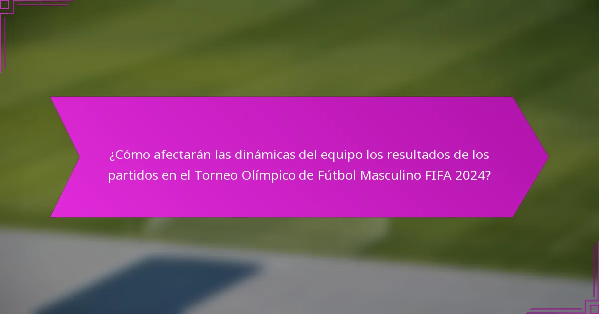 ¿Cómo afectarán las dinámicas del equipo los resultados de los partidos en el Torneo Olímpico de Fútbol Masculino FIFA 2024?