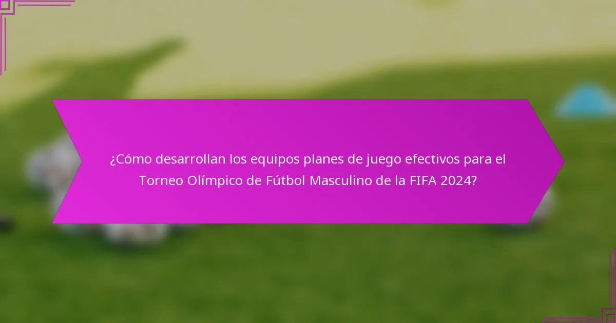 ¿Cómo desarrollan los equipos planes de juego efectivos para el Torneo Olímpico de Fútbol Masculino de la FIFA 2024?