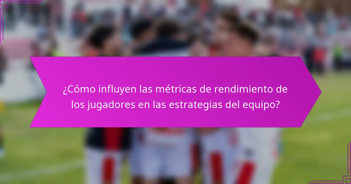 ¿Cómo influyen las métricas de rendimiento de los jugadores en las estrategias del equipo?