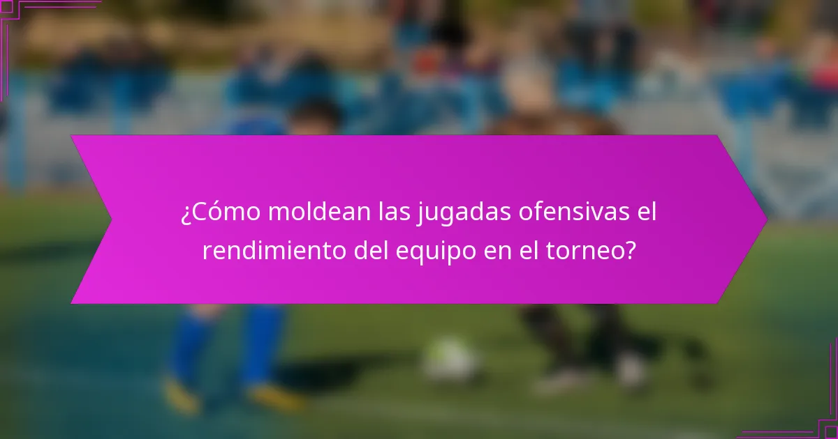 ¿Cómo moldean las jugadas ofensivas el rendimiento del equipo en el torneo?
