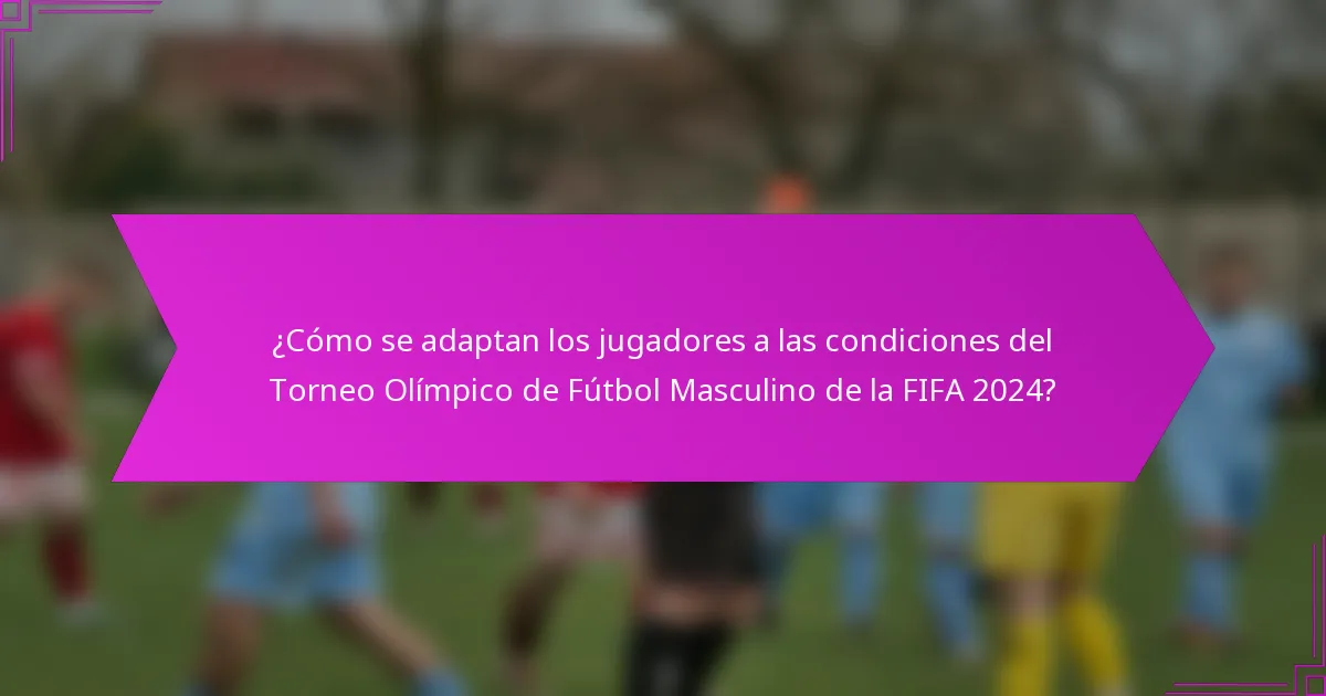 ¿Cómo se adaptan los jugadores a las condiciones del Torneo Olímpico de Fútbol Masculino de la FIFA 2024?
