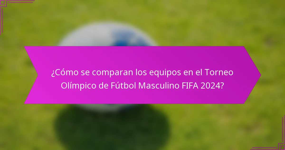 ¿Cómo se comparan los equipos en el Torneo Olímpico de Fútbol Masculino FIFA 2024?