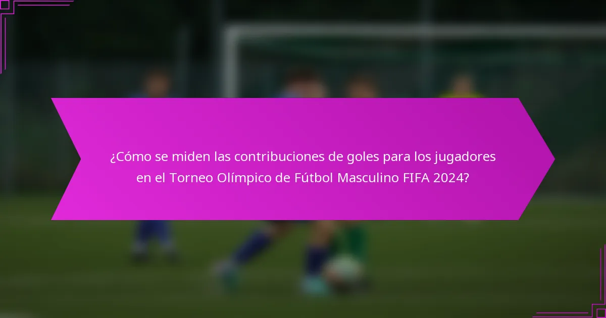 ¿Cómo se miden las contribuciones de goles para los jugadores en el Torneo Olímpico de Fútbol Masculino FIFA 2024?