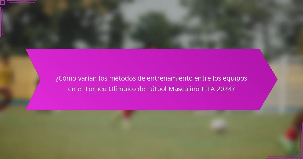 ¿Cómo varían los métodos de entrenamiento entre los equipos en el Torneo Olímpico de Fútbol Masculino FIFA 2024?