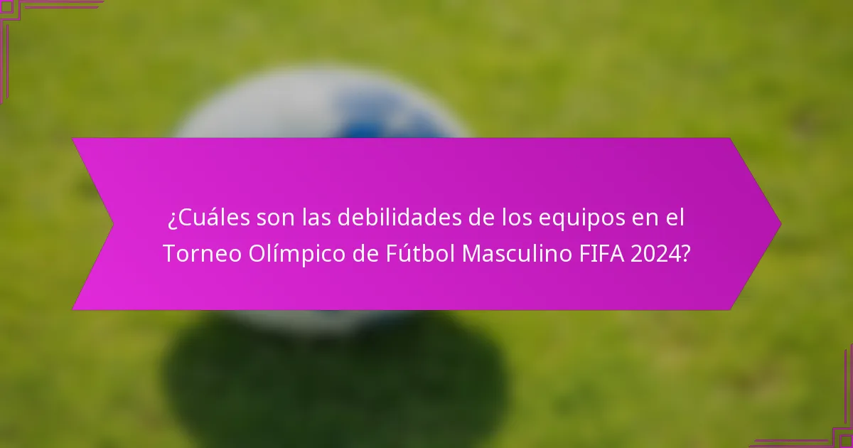 ¿Cuáles son las debilidades de los equipos en el Torneo Olímpico de Fútbol Masculino FIFA 2024?