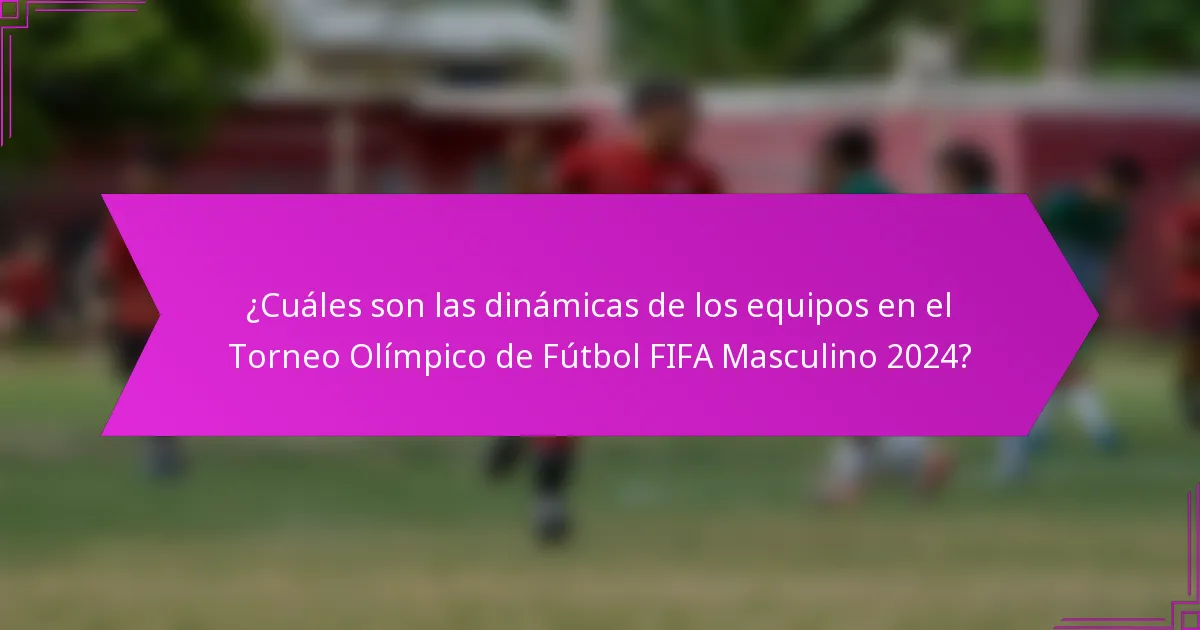 ¿Cuáles son las dinámicas de los equipos en el Torneo Olímpico de Fútbol FIFA Masculino 2024?
