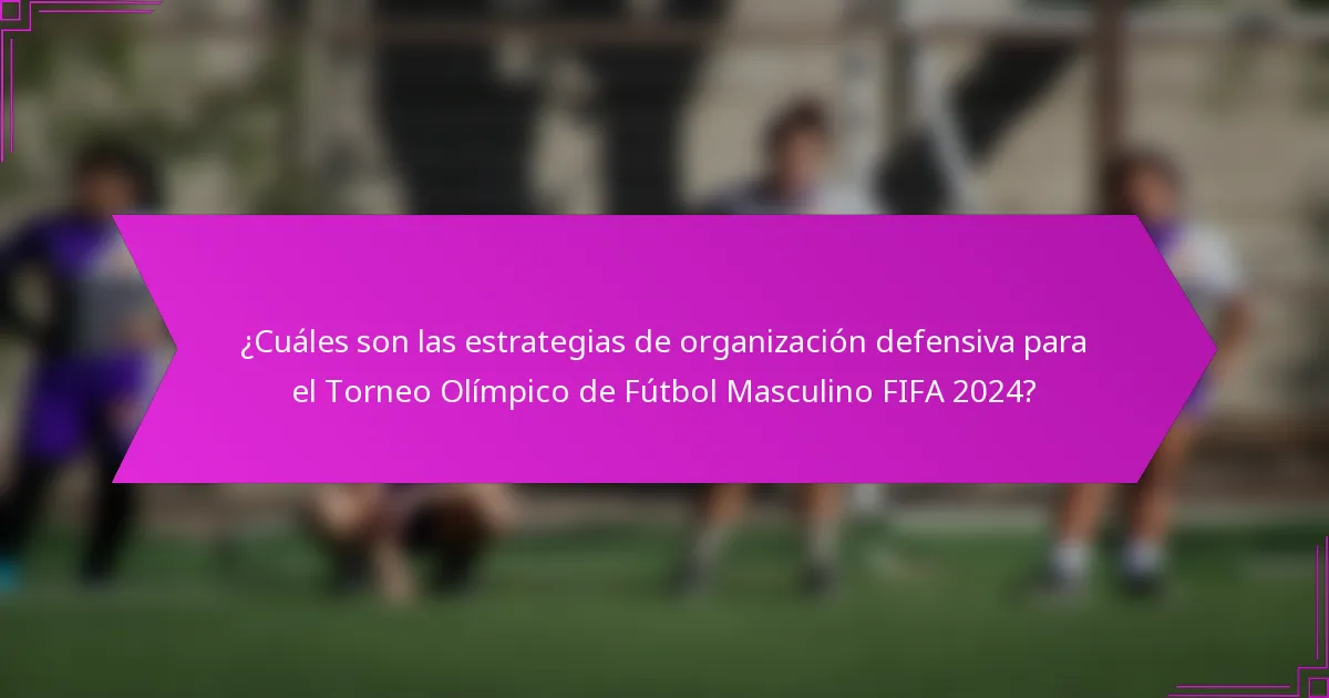 ¿Cuáles son las estrategias de organización defensiva para el Torneo Olímpico de Fútbol Masculino FIFA 2024?