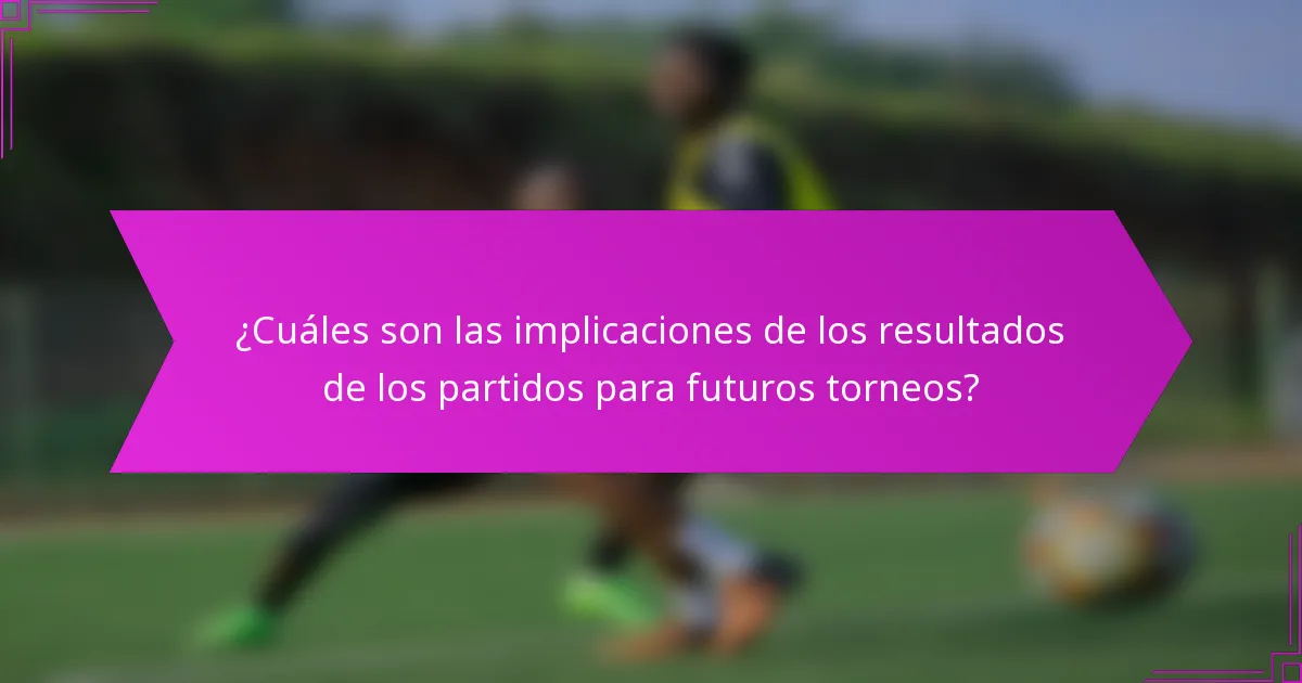 ¿Cuáles son las implicaciones de los resultados de los partidos para futuros torneos?