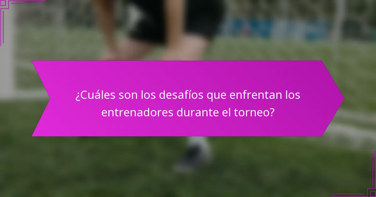 ¿Cuáles son los desafíos que enfrentan los entrenadores durante el torneo?
