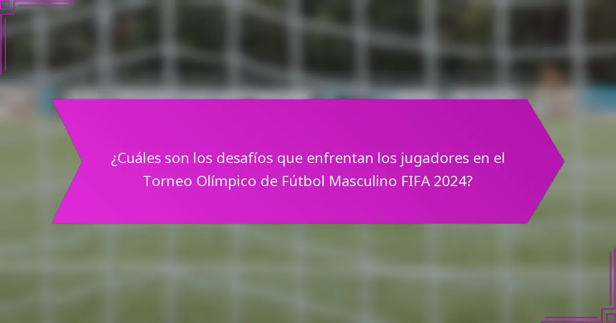 ¿Cuáles son los desafíos que enfrentan los jugadores en el Torneo Olímpico de Fútbol Masculino FIFA 2024?