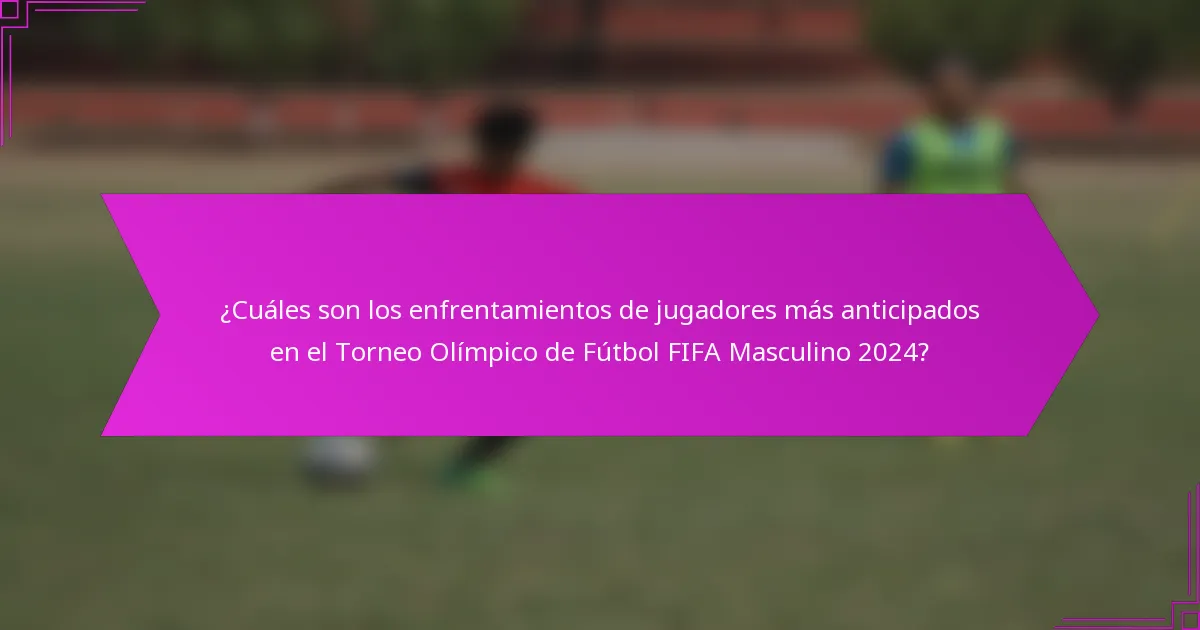 ¿Cuáles son los enfrentamientos de jugadores más anticipados en el Torneo Olímpico de Fútbol FIFA Masculino 2024?