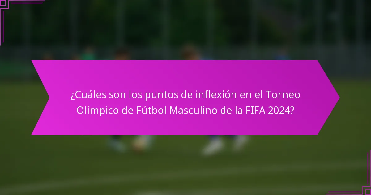 ¿Cuáles son los puntos de inflexión en el Torneo Olímpico de Fútbol Masculino de la FIFA 2024?