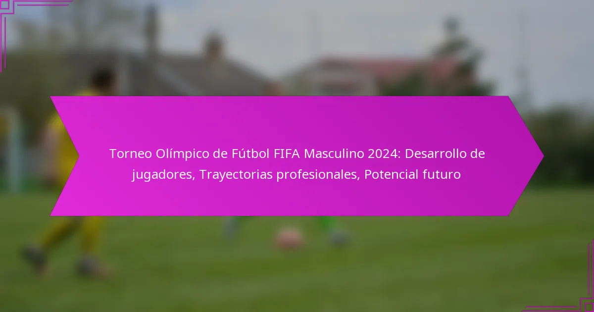 Torneo Olímpico de Fútbol FIFA Masculino 2024: Desarrollo de jugadores, Trayectorias profesionales, Potencial futuro