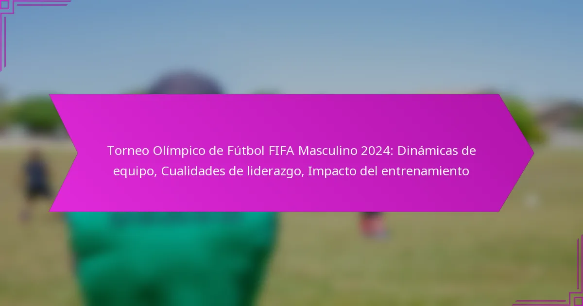 Torneo Olímpico de Fútbol FIFA Masculino 2024: Dinámicas de equipo, Cualidades de liderazgo, Impacto del entrenamiento