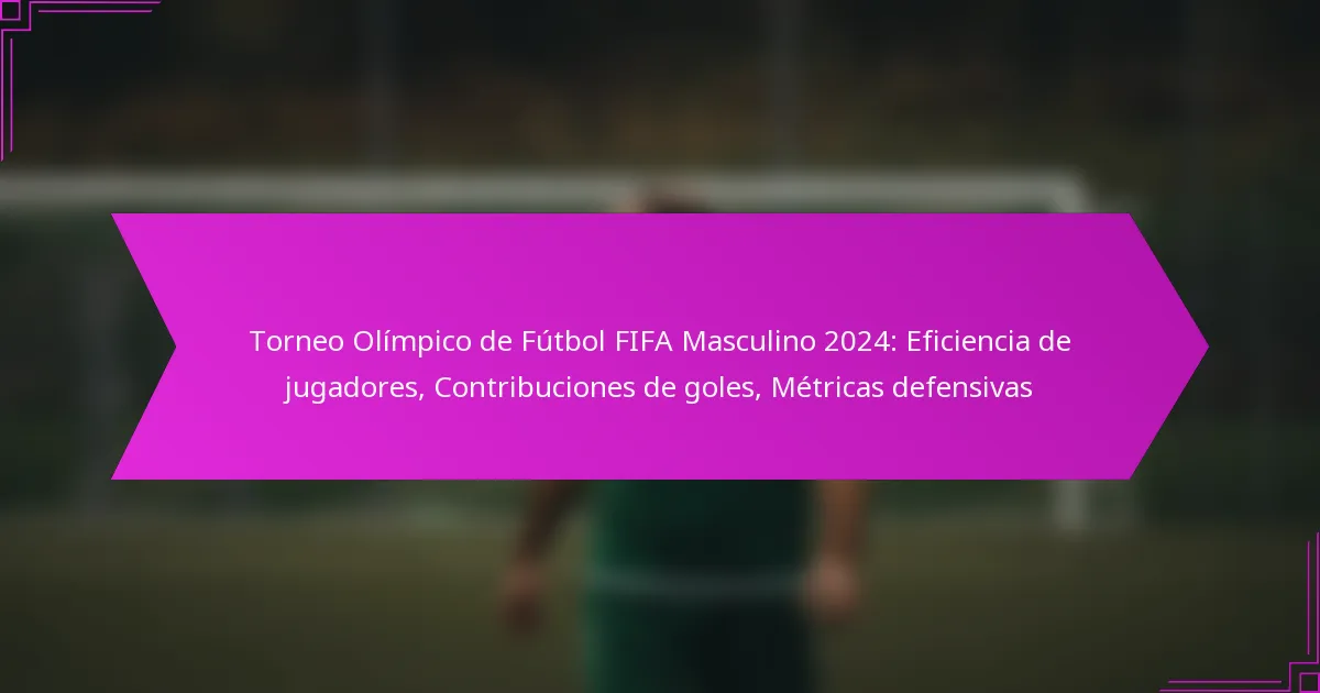 Torneo Olímpico de Fútbol FIFA Masculino 2024: Eficiencia de jugadores, Contribuciones de goles, Métricas defensivas