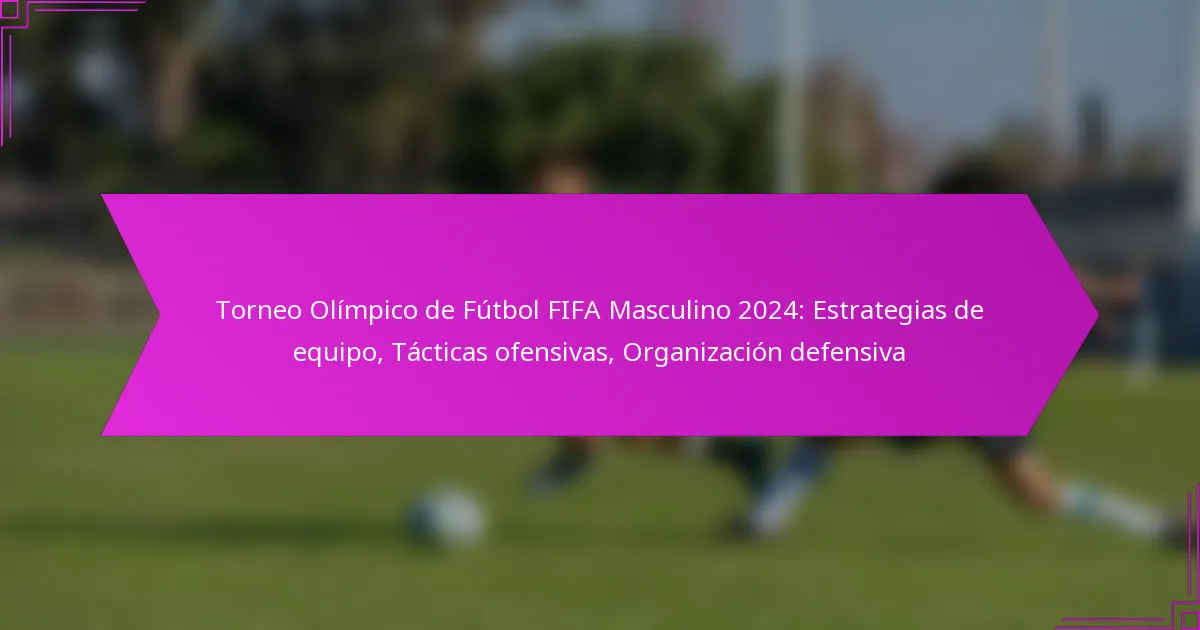 Torneo Olímpico de Fútbol FIFA Masculino 2024: Estrategias de equipo, Tácticas ofensivas, Organización defensiva