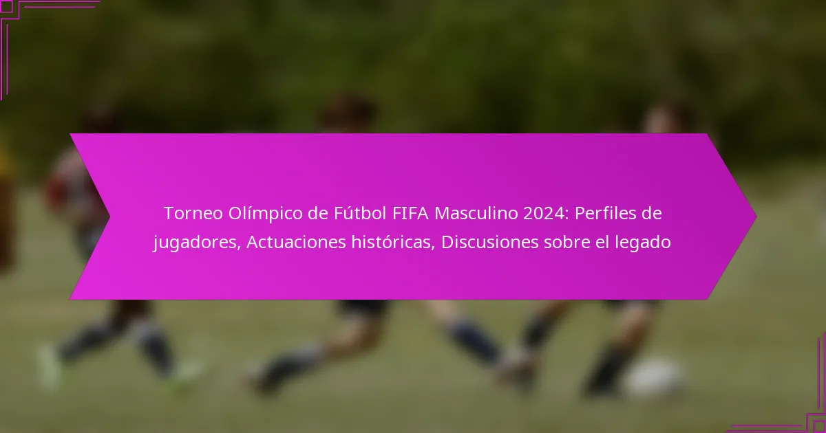 Torneo Olímpico de Fútbol FIFA Masculino 2024: Perfiles de jugadores, Actuaciones históricas, Discusiones sobre el legado