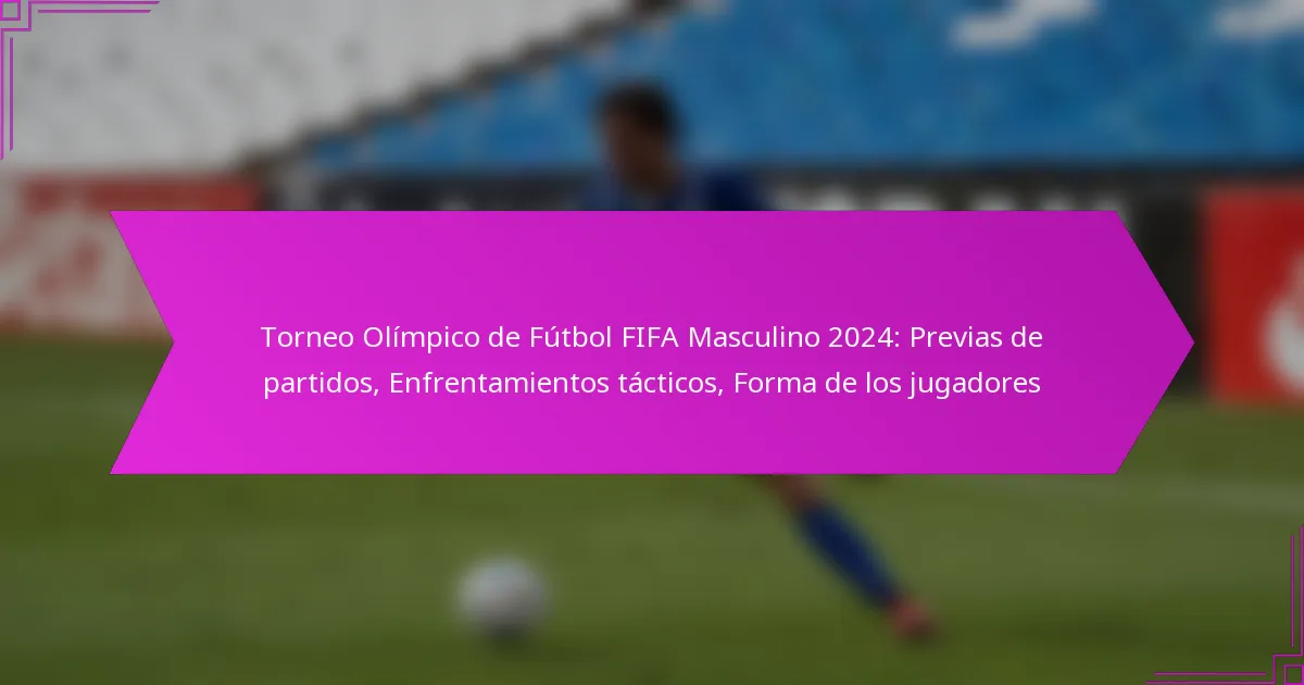 Torneo Olímpico de Fútbol FIFA Masculino 2024: Previas de partidos, Enfrentamientos tácticos, Forma de los jugadores