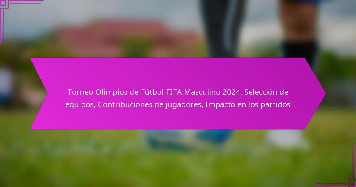 Torneo Olímpico de Fútbol FIFA Masculino 2024: Selección de equipos, Contribuciones de jugadores, Impacto en los partidos