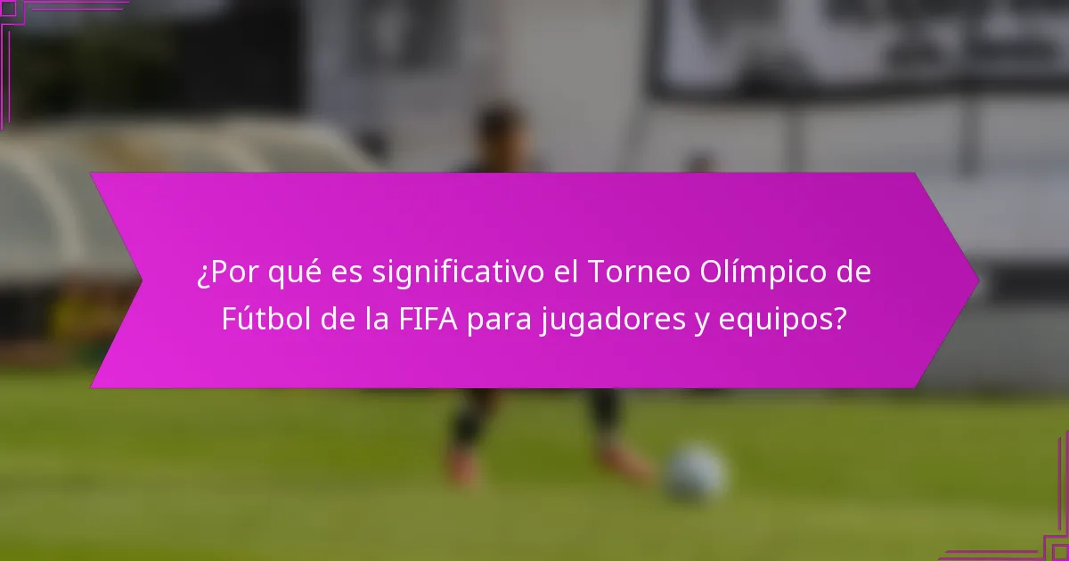 ¿Por qué es significativo el Torneo Olímpico de Fútbol de la FIFA para jugadores y equipos?
