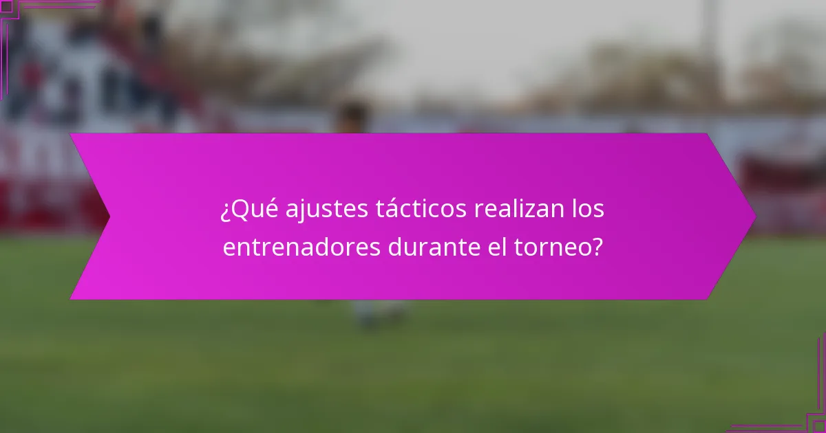 ¿Qué ajustes tácticos realizan los entrenadores durante el torneo?