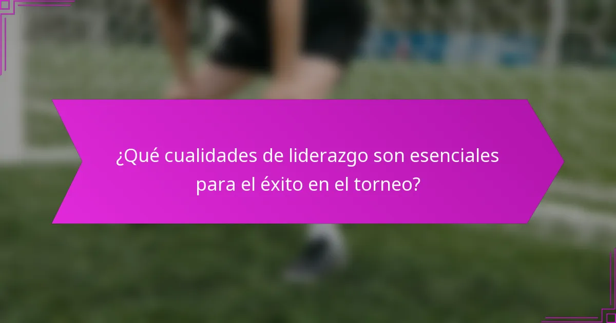 ¿Qué cualidades de liderazgo son esenciales para el éxito en el torneo?