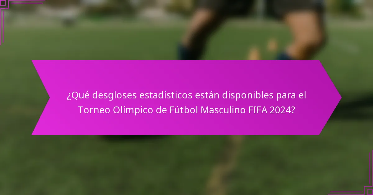 ¿Qué desgloses estadísticos están disponibles para el Torneo Olímpico de Fútbol Masculino FIFA 2024?