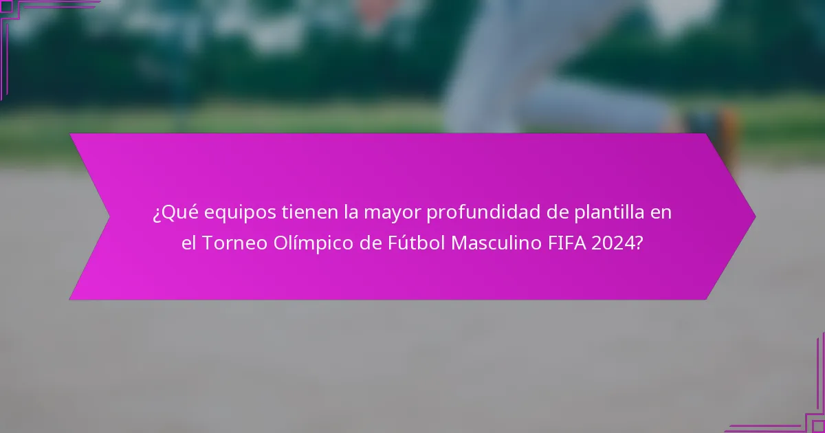 ¿Qué equipos tienen la mayor profundidad de plantilla en el Torneo Olímpico de Fútbol Masculino FIFA 2024?