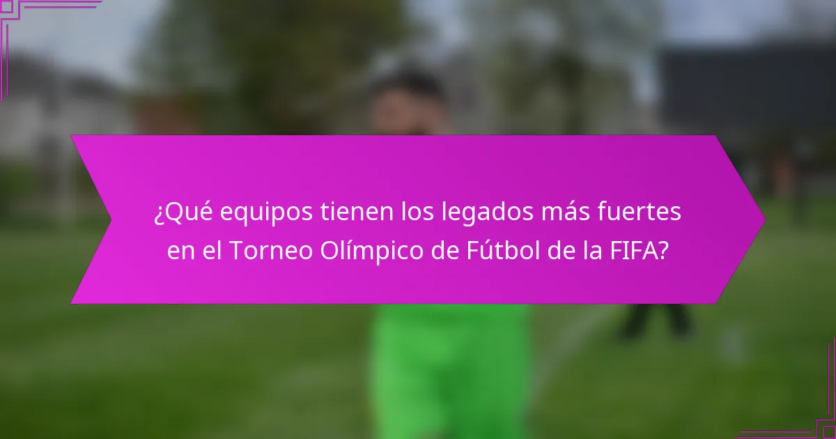 ¿Qué equipos tienen los legados más fuertes en el Torneo Olímpico de Fútbol de la FIFA?
