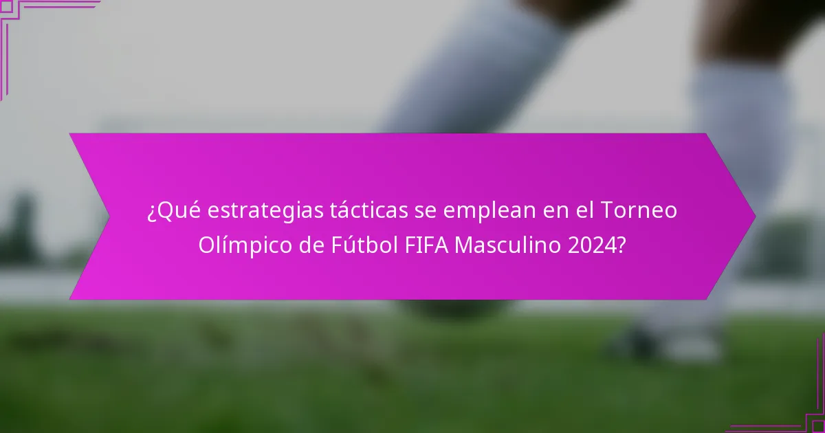 ¿Qué estrategias tácticas se emplean en el Torneo Olímpico de Fútbol FIFA Masculino 2024?