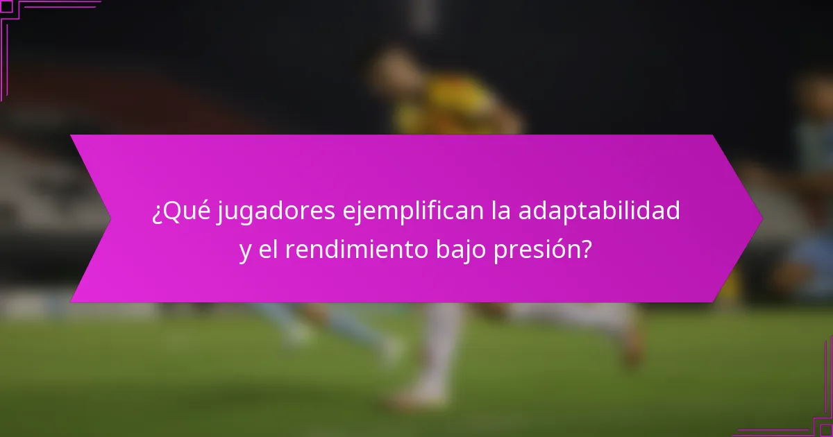 ¿Qué jugadores ejemplifican la adaptabilidad y el rendimiento bajo presión?