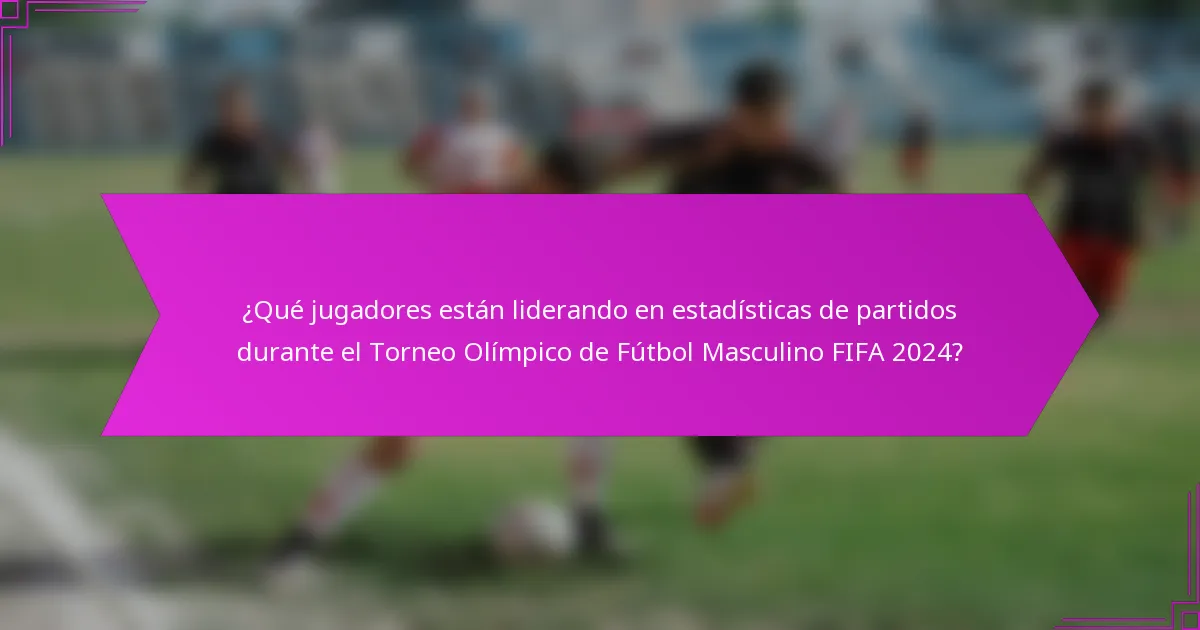 ¿Qué jugadores están liderando en estadísticas de partidos durante el Torneo Olímpico de Fútbol Masculino FIFA 2024?