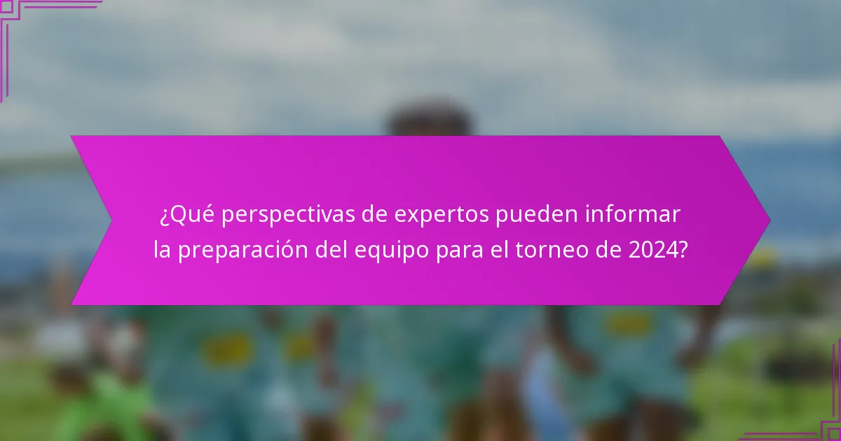 ¿Qué perspectivas de expertos pueden informar la preparación del equipo para el torneo de 2024?